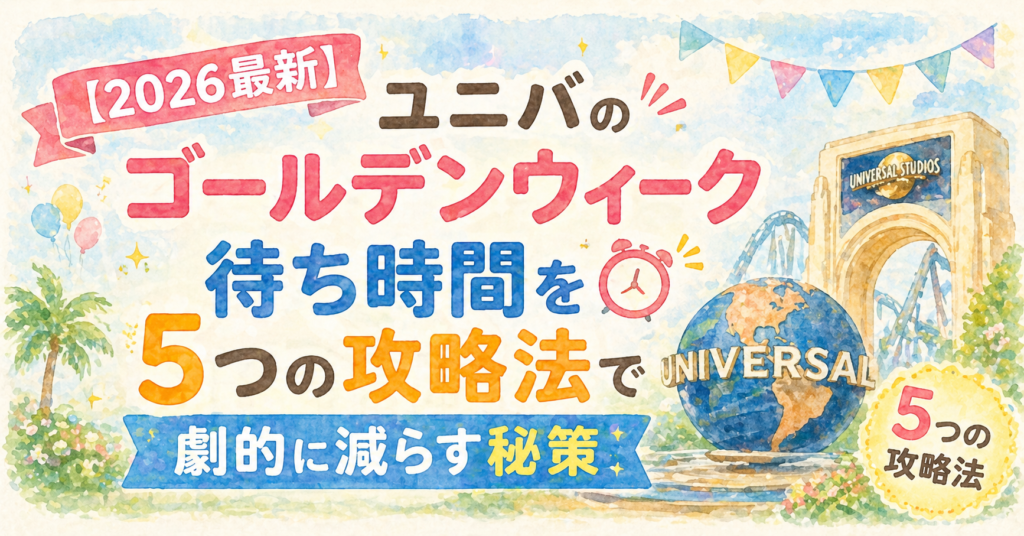【2026最新】ユニバのゴールデンウィーク待ち時間を5つの攻略法で劇的に減らす秘策